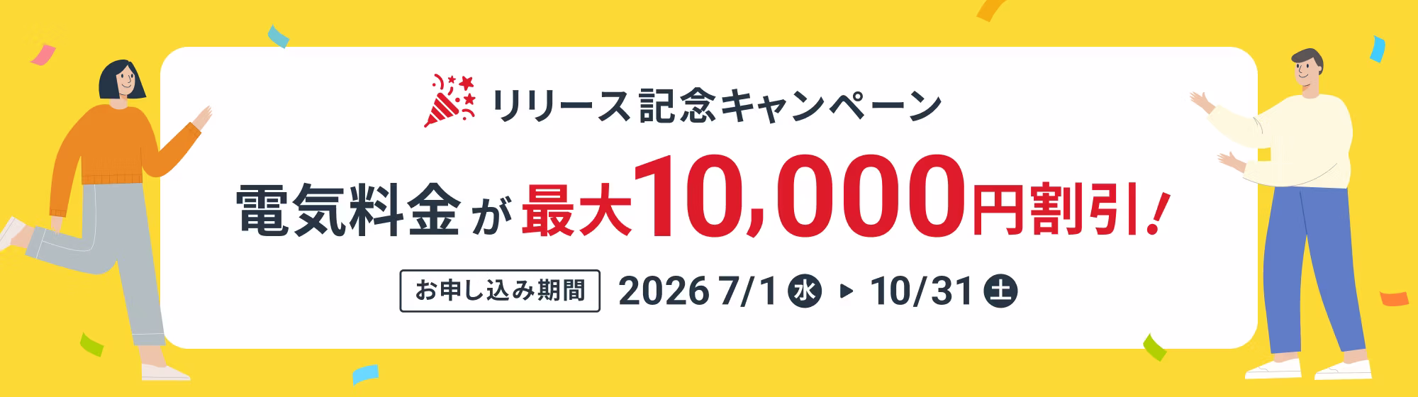 リリース記念キャンペーン 電気料金が最大10,000円割引！お申し込み期間 2026年7月1日(水)〜10月31日(土)